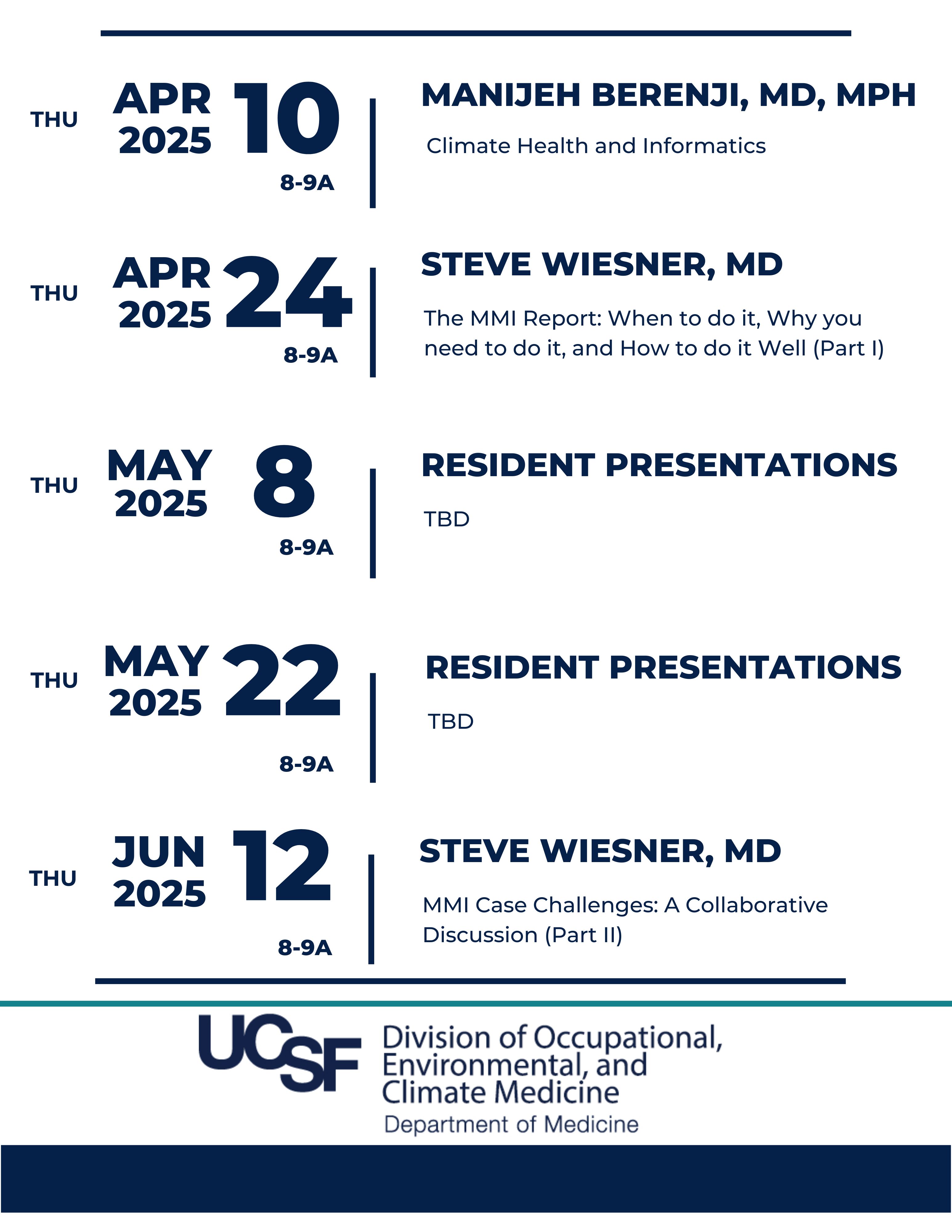 Thu, April 10, 2025, 8-9a,  Speaker: Manijeh Berenji, MD, MPH,  Topic: Climate Health and Informatics    __________________________    Thu, April 24, 2025, 8-9a,  Speaker: Steve Wiesner, MD  Topic: The MMI Report: When to do it, Why you need to do it, and How to do it Well (Part I)  ||  Thu, May 10, 2025, 8-9a,  RESIDENT Presentations: TBD  ||  Thu, May 22, 2025, 8-9a,  RESIDENT Presentations: TBD  ||  Thu, June 12, 2025, 8-9a,  Speaker: Steve Wiesner, MD  Topic: MMI Case Challenges: A Collaborative Discussion (Part II)